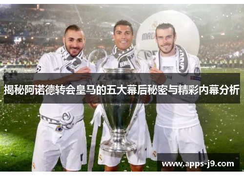 揭秘阿诺德转会皇马的五大幕后秘密与精彩内幕分析