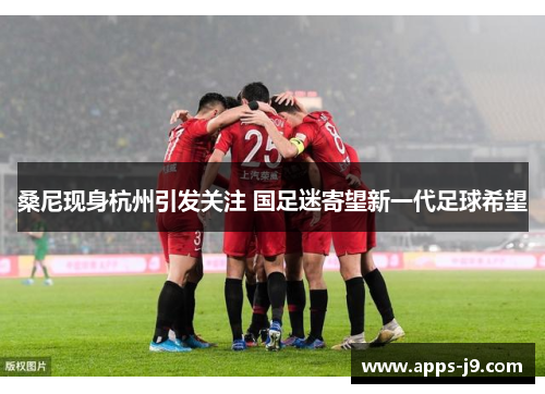 桑尼现身杭州引发关注 国足迷寄望新一代足球希望