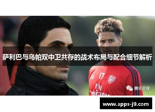 萨利巴与乌帕双中卫共存的战术布局与配合细节解析
