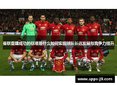 曼联重建成功的标准是什么如何实现球队长远发展与竞争力提升 曼联重建成功的标准是什么如何实现球队长远发展与竞争力提升