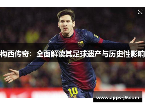 梅西传奇:全面解读其足球遗产与历史性影响 梅西传奇:全面解读其足球遗产与历史性影响