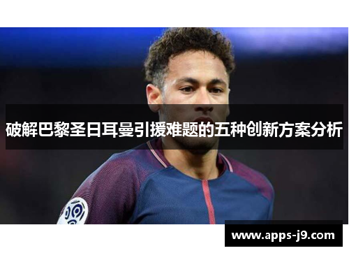 破解巴黎圣日耳曼引援难题的五种创新方案分析