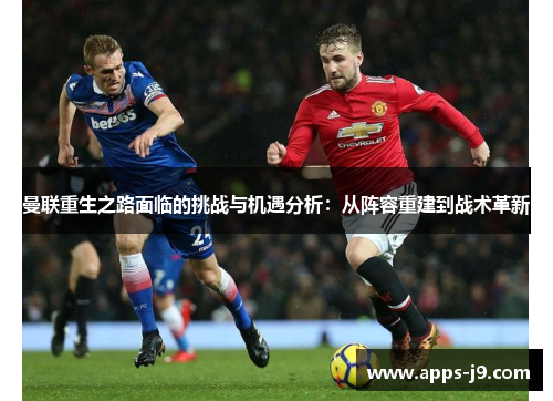 曼联重生之路面临的挑战与机遇分析:从阵容重建到战术革新 曼联重生之路面临的挑战与机遇分析:从阵容重建到战术革新