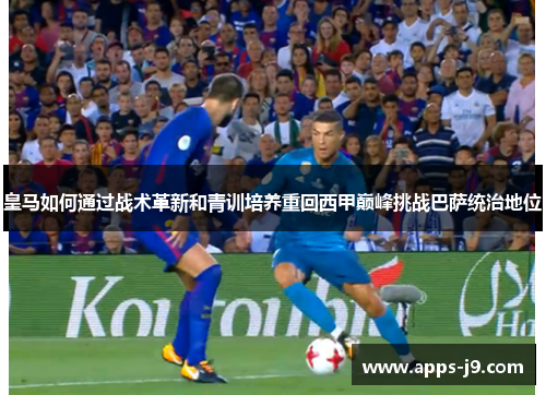 皇马如何通过战术革新和青训培养重回西甲巅峰挑战巴萨统治地位 皇马如何通过战术革新和青训培养重回西甲巅峰挑战巴萨统治地位