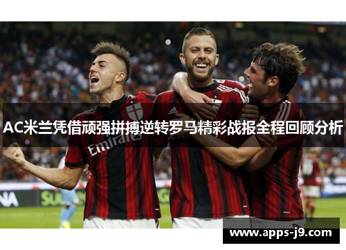 AC米兰凭借顽强拼搏逆转罗马精彩战报全程回顾分析