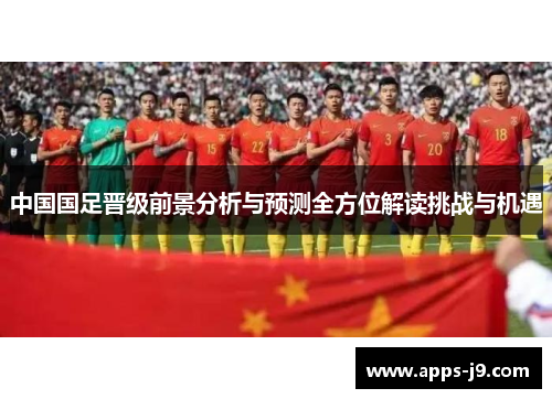 中国国足晋级前景分析与预测全方位解读挑战与机遇 中国国足晋级前景分析与预测全方位解读挑战与机遇