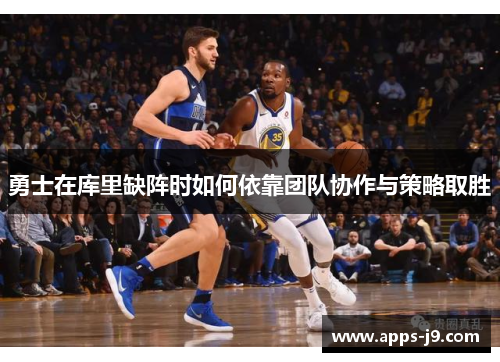 勇士在库里缺阵时如何依靠团队协作与策略取胜