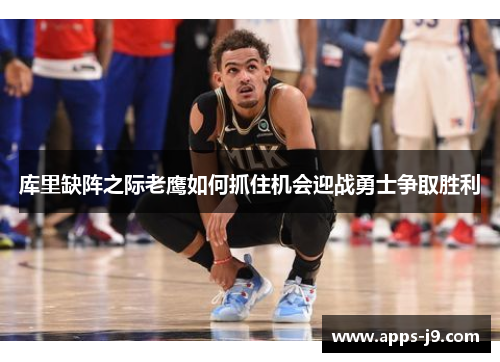 库里缺阵之际老鹰如何抓住机会迎战勇士争取胜利