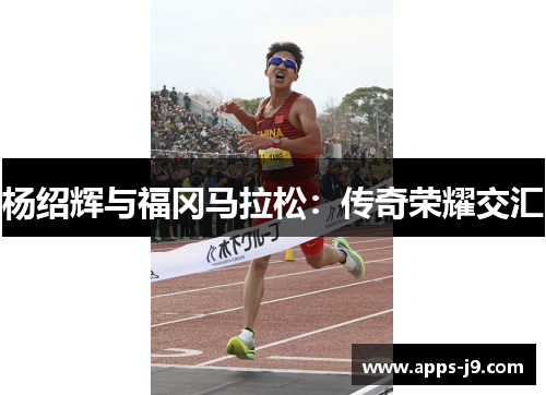 杨绍辉与福冈马拉松:传奇荣耀交汇 杨绍辉与福冈马拉松:传奇荣耀交汇