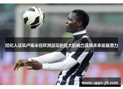 经纪人证实卢库米在欧洲足坛的巨大影响力及其未来发展潜力