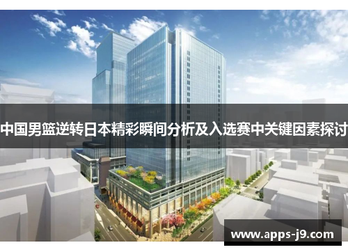 中国男篮逆转日本精彩瞬间分析及入选赛中关键因素探讨 中国男篮逆转日本精彩瞬间分析及入选赛中关键因素探讨