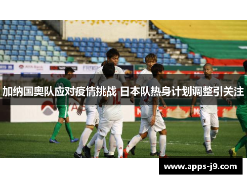 加纳国奥队应对疫情挑战 日本队热身计划调整引关注 加纳国奥队应对疫情挑战 日本队热身计划调整引关注