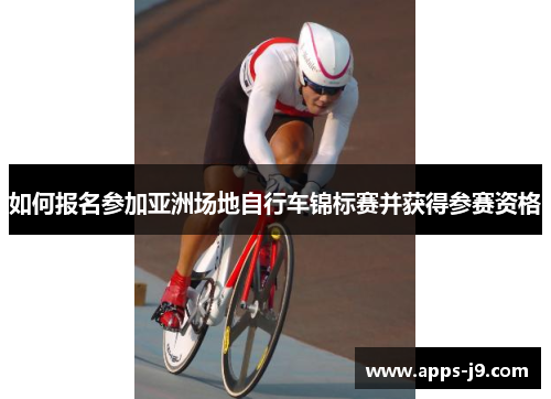 如何报名参加亚洲场地自行车锦标赛并获得参赛资格 如何报名参加亚洲场地自行车锦标赛并获得参赛资格