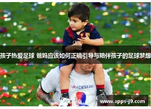孩子热爱足球 爸妈应该如何正确引导与陪伴孩子的足球梦想 孩子热爱足球 爸妈应该如何正确引导与陪伴孩子的足球梦想