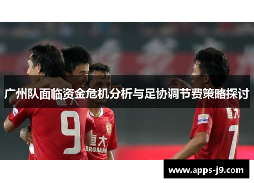 广州队面临资金危机分析与足协调节费策略探讨 广州队面临资金危机分析与足协调节费策略探讨