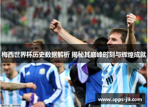 梅西世界杯历史数据解析 揭秘其巅峰时刻与辉煌成就