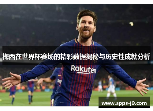 梅西在世界杯赛场的精彩数据揭秘与历史性成就分析