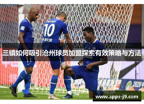 三镇如何吸引沧州球员加盟探索有效策略与方法 三镇如何吸引沧州球员加盟探索有效策略与方法