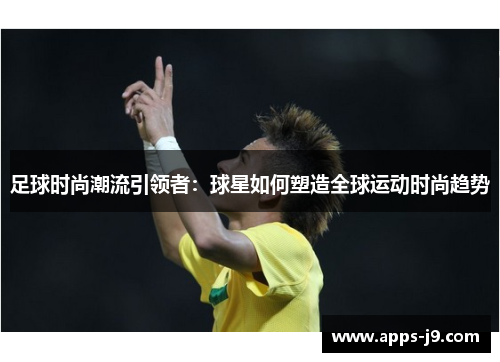 足球时尚潮流引领者：球星如何塑造全球运动时尚趋势
