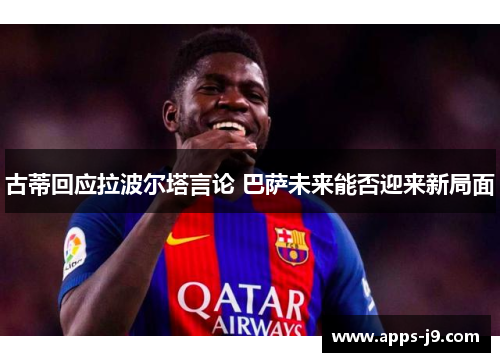 古蒂回应拉波尔塔言论 巴萨未来能否迎来新局面