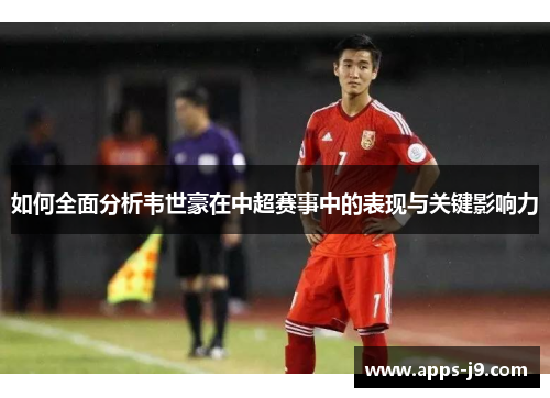 如何全面分析韦世豪在中超赛事中的表现与关键影响力 如何全面分析韦世豪在中超赛事中的表现与关键影响力