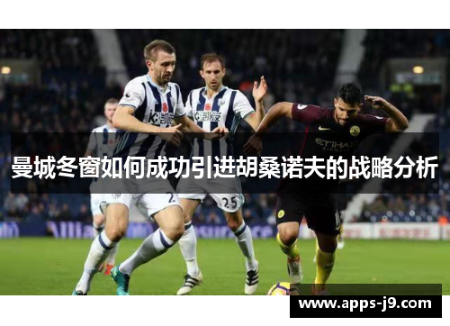 曼城冬窗如何成功引进胡桑诺夫的战略分析 曼城冬窗如何成功引进胡桑诺夫的战略分析