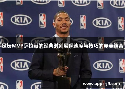 足坛MVP萨拉赫的经典时刻展现速度与技巧的完美结合 足坛MVP萨拉赫的经典时刻展现速度与技巧的完美结合