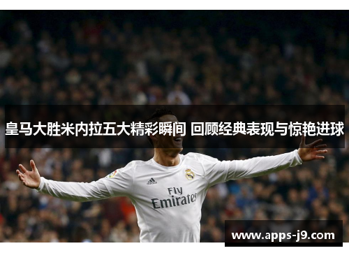 皇马大胜米内拉五大精彩瞬间 回顾经典表现与惊艳进球