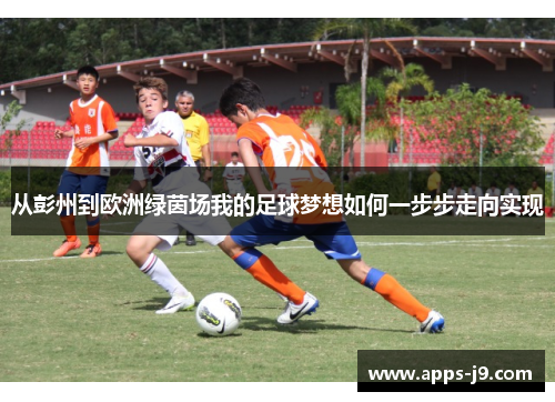 从彭州到欧洲绿茵场我的足球梦想如何一步步走向实现