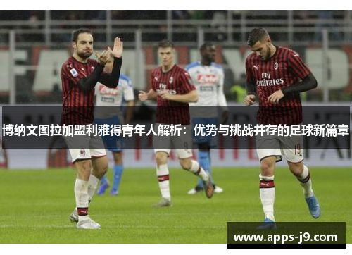 博纳文图拉加盟利雅得青年人解析：优势与挑战并存的足球新篇章