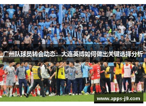 广州队球员转会动态：大连英博如何做出关键选择分析