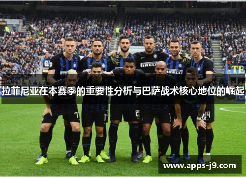 拉菲尼亚在本赛季的重要性分析与巴萨战术核心地位的崛起