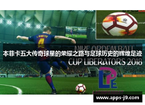 本菲卡五大传奇球星的荣耀之路与足球历史的辉煌足迹
