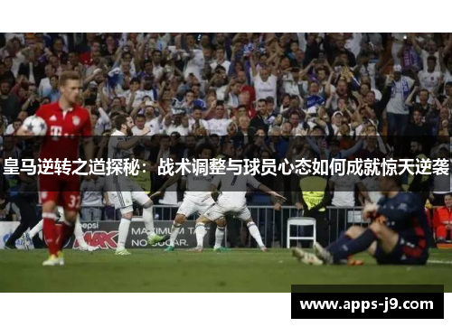 皇马逆转之道探秘:战术调整与球员心态如何成就惊天逆袭 皇马逆转之道探秘:战术调整与球员心态如何成就惊天逆袭