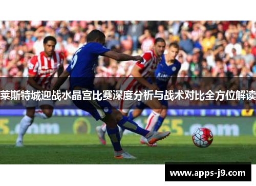 莱斯特城迎战水晶宫比赛深度分析与战术对比全方位解读 莱斯特城迎战水晶宫比赛深度分析与战术对比全方位解读