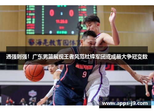遇强则强!广东男篮展现王者风范杜锋军团或成最大争冠变数 遇强则强!广东男篮展现王者风范杜锋军团或成最大争冠变数