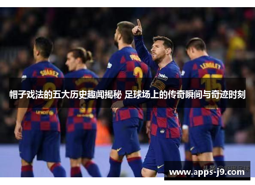 帽子戏法的五大历史趣闻揭秘 足球场上的传奇瞬间与奇迹时刻