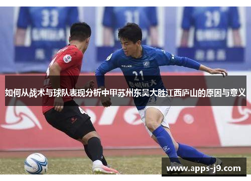 如何从战术与球队表现分析中甲苏州东吴大胜江西庐山的原因与意义 如何从战术与球队表现分析中甲苏州东吴大胜江西庐山的原因与意义