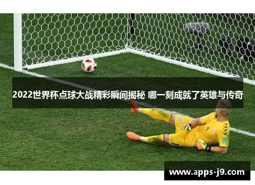 2022世界杯点球大战精彩瞬间揭秘 哪一刻成就了英雄与传奇