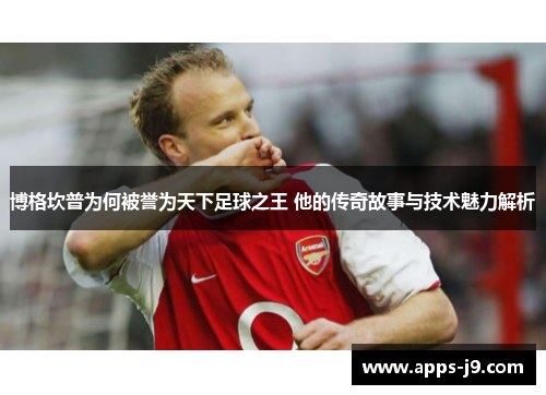 博格坎普为何被誉为天下足球之王 他的传奇故事与技术魅力解析 博格坎普为何被誉为天下足球之王 他的传奇故事与技术魅力解析