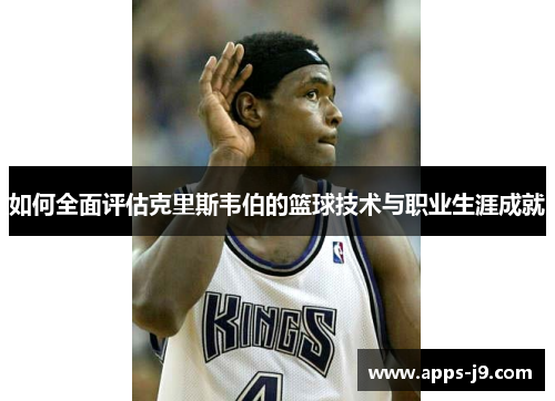 如何全面评估克里斯韦伯的篮球技术与职业生涯成就