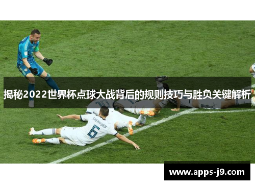揭秘2022世界杯点球大战背后的规则技巧与胜负关键解析 揭秘2022世界杯点球大战背后的规则技巧与胜负关键解析