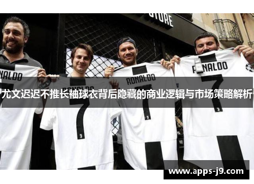 尤文迟迟不推长袖球衣背后隐藏的商业逻辑与市场策略解析 尤文迟迟不推长袖球衣背后隐藏的商业逻辑与市场策略解析