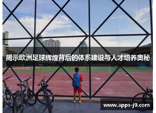 揭示欧洲足球辉煌背后的体系建设与人才培养奥秘