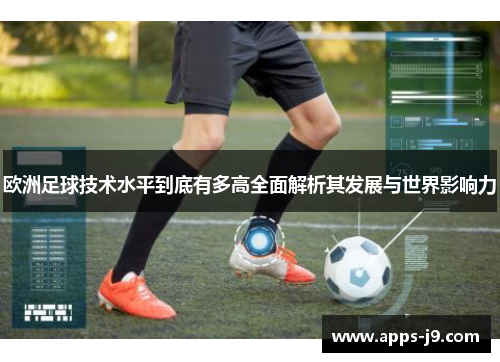 欧洲足球技术水平到底有多高全面解析其发展与世界影响力
