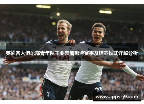 英超各大俱乐部青年队主要参加哪些赛事及培养模式详解分析