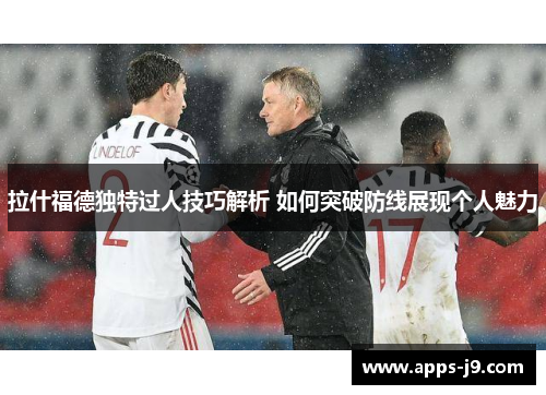 拉什福德独特过人技巧解析 如何突破防线展现个人魅力 拉什福德独特过人技巧解析 如何突破防线展现个人魅力