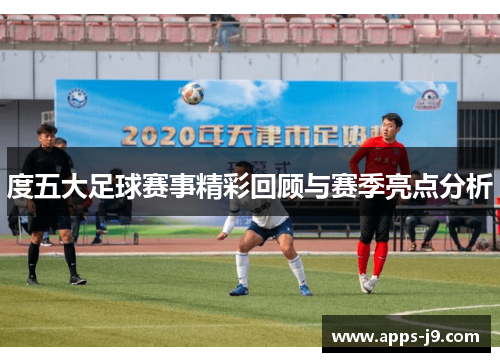 度五大足球赛事精彩回顾与赛季亮点分析