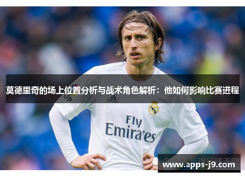 莫德里奇的场上位置分析与战术角色解析:他如何影响比赛进程 莫德里奇的场上位置分析与战术角色解析:他如何影响比赛进程