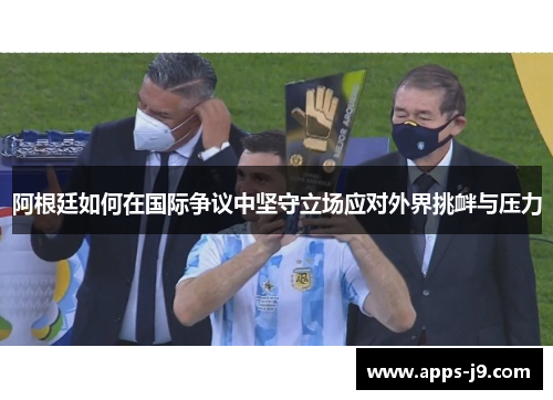 阿根廷如何在国际争议中坚守立场应对外界挑衅与压力